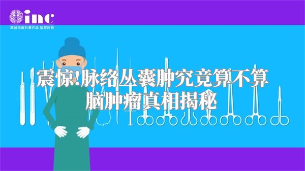 震惊!脉络丛囊肿究竟算不算脑肿瘤真相揭秘