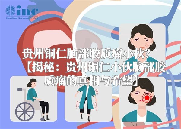 贵州铜仁脑部胶质瘤小伙？ 【揭秘：贵州铜仁小伙脑部胶质瘤的真相与希望】