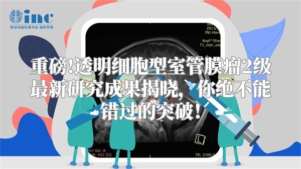 重磅!透明细胞型室管膜瘤2级最新研究成果揭晓，你绝不能错过的突破！