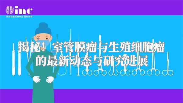 揭秘！室管膜瘤与生殖细胞瘤的最新动态与研究进展