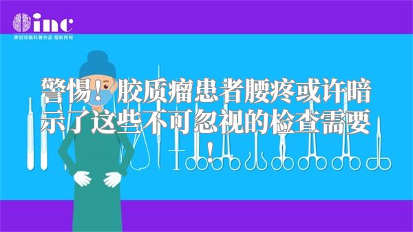 警惕！胶质瘤患者腰疼或许暗示了这些不可忽视的检查需要！