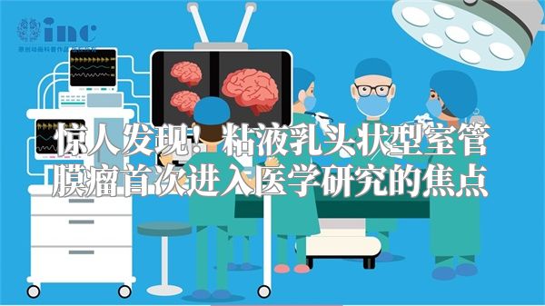 惊人发现！粘液乳头状型室管膜瘤首次进入医学研究的焦点