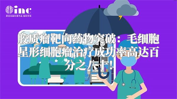 胶质瘤靶向药物突破：毛细胞星形细胞瘤治疗成功率高达百分之八十！