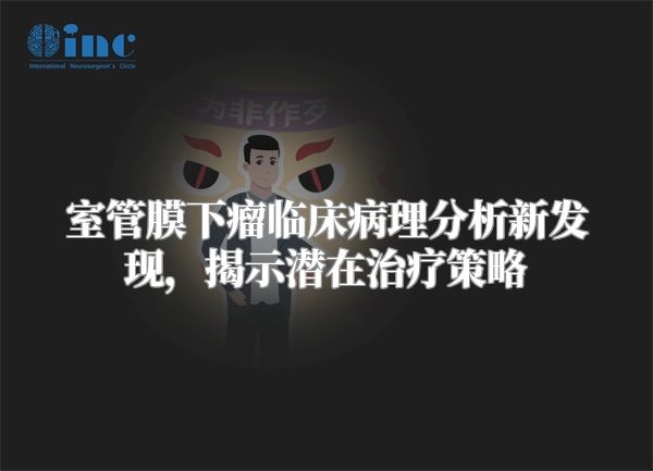 室管膜下瘤临床病理分析新发现，揭示潜在治疗策略