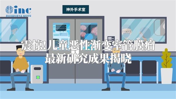 震惊!儿童恶性渐变室管膜瘤最新研究成果揭晓