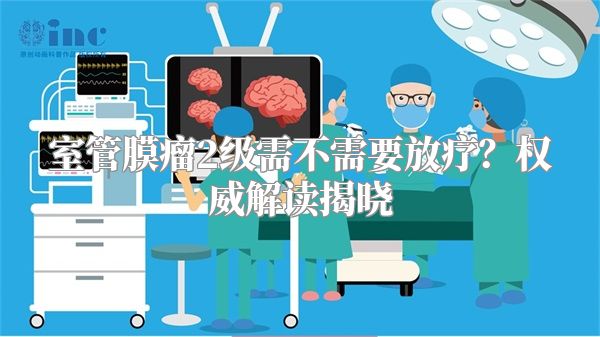 室管膜瘤2级需不需要放疗？权威解读揭晓