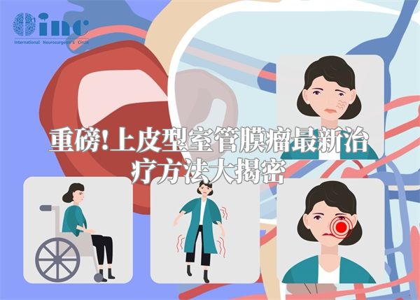重磅!上皮型室管膜瘤最新治疗方法大揭密