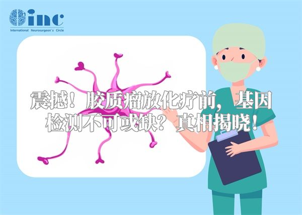 震撼！胶质瘤放化疗前，基因检测不可或缺？真相揭晓！