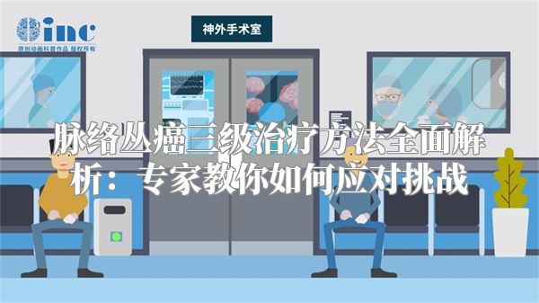 脉络丛癌三级治疗方法全面解析：专家教你如何应对挑战