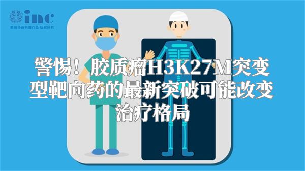 警惕！胶质瘤H3K27M突变型靶向药的最新突破可能改变治疗格局