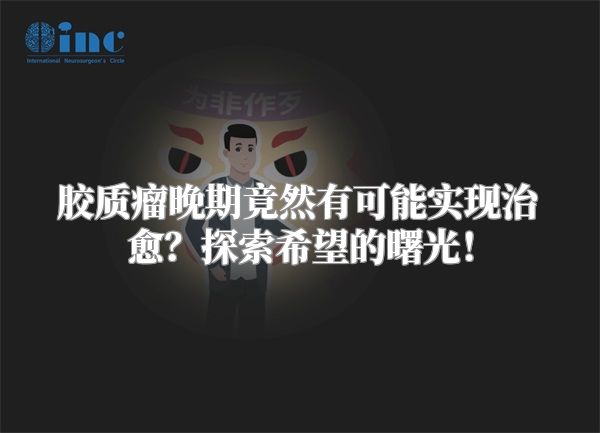 胶质瘤晚期竟然有可能实现治愈？探索希望的曙光！