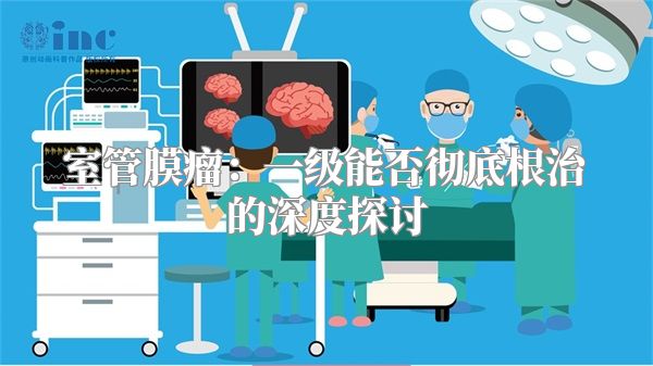 室管膜瘤：一级能否彻底根治的深度探讨