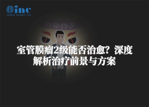 室管膜瘤2级能否治愈？深度解析治疗前景与方案