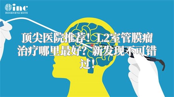 顶尖医院推荐！L2室管膜瘤治疗哪里最好？新发现不可错过！