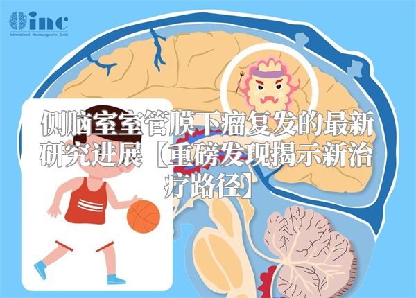侧脑室室管膜下瘤复发的最新研究进展【重磅发现揭示新治疗路径】