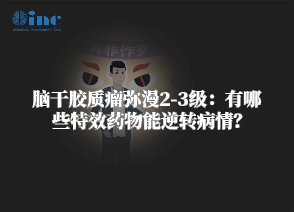 脑干胶质瘤弥漫2-3级：有哪些特效药物能逆转病情？