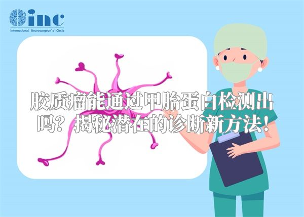 胶质瘤能通过甲胎蛋白检测出吗？揭秘潜在的诊断新方法！