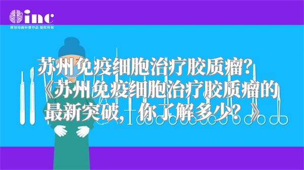 苏州免疫细胞治疗胶质瘤？ 《苏州免疫细胞治疗胶质瘤的最新突破，你了解多少？》