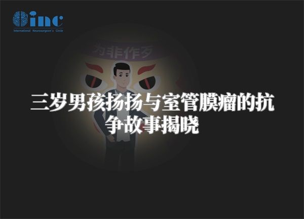 三岁男孩扬扬与室管膜瘤的抗争故事揭晓