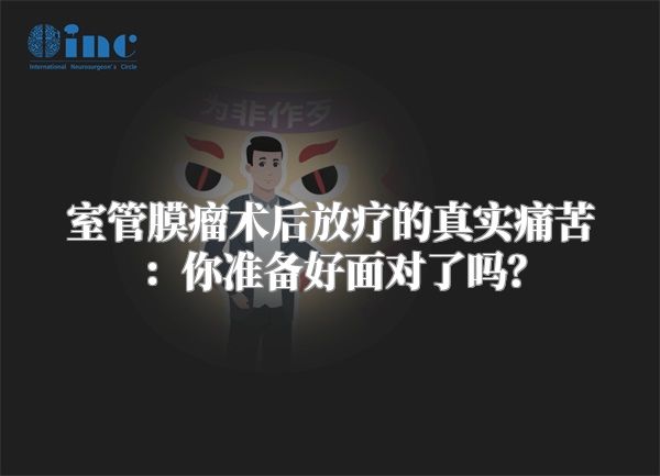 室管膜瘤术后放疗的真实痛苦：你准备好面对了吗？