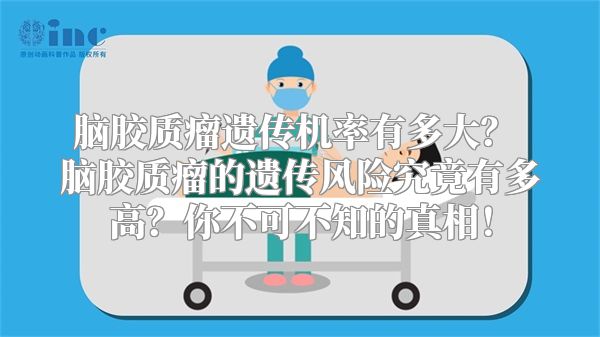 脑胶质瘤遗传机率有多大？ 脑胶质瘤的遗传风险究竟有多高？你不可不知的真相！