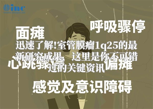 迅速了解!室管膜瘤1q25的最新研究成果，这里是你不可错过的关键资讯