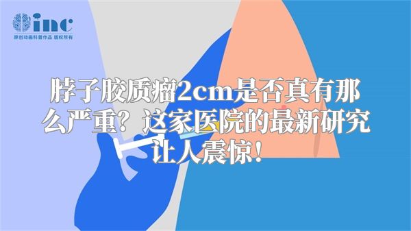 脖子胶质瘤2cm是否真有那么严重？这家医院的最新研究让人震惊！