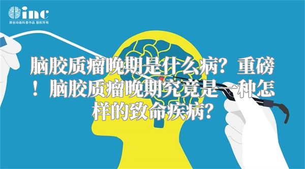 脑胶质瘤晚期是什么病？重磅！脑胶质瘤晚期究竟是一种怎样的致命疾病？