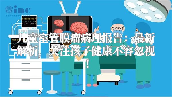 儿童室管膜瘤病理报告：最新解析，关注孩子健康不容忽视！
