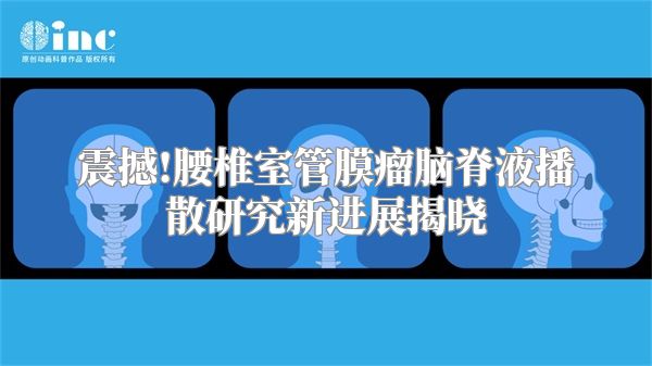 震撼!腰椎室管膜瘤脑脊液播散研究新进展揭晓