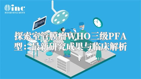 探索室管膜瘤WHO三级PFA型：最新研究成果与临床解析