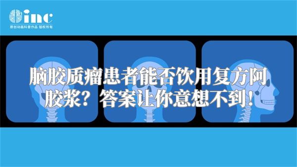 脑胶质瘤患者能否饮用复方阿胶浆？答案让你意想不到！