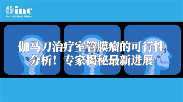 伽马刀治疗室管膜瘤的可行性分析！专家揭秘最新进展