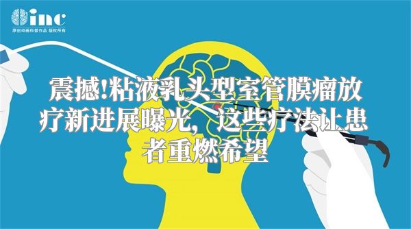 震撼!粘液乳头型室管膜瘤放疗新进展曝光，这些疗法让患者重燃希望