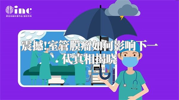 震撼!室管膜瘤如何影响下一代真相揭晓