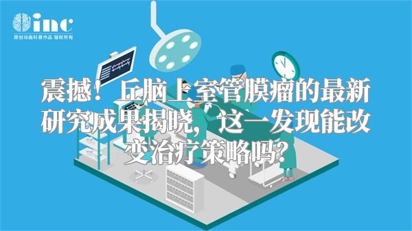 震撼！丘脑上室管膜瘤的最新研究成果揭晓，这一发现能改变治疗策略吗？