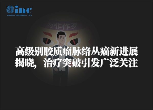 高级别胶质瘤脉络丛癌新进展揭晓，治疗突破引发广泛关注