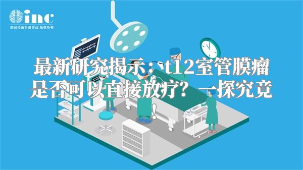 最新研究揭示：t12室管膜瘤是否可以直接放疗？一探究竟！