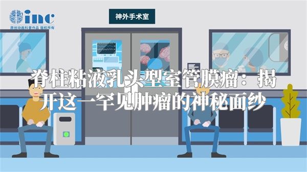 脊柱粘液乳头型室管膜瘤：揭开这一罕见肿瘤的神秘面纱