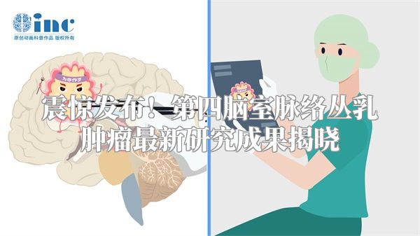 震惊发布！第四脑室脉络丛乳肿瘤最新研究成果揭晓