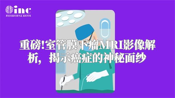 重磅!室管膜下瘤MRI影像解析，揭示癌症的神秘面纱