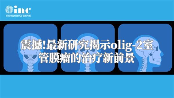 震撼!最新研究揭示olig-2室管膜瘤的治疗新前景