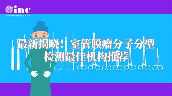 最新揭晓！室管膜瘤分子分型检测最佳机构推荐