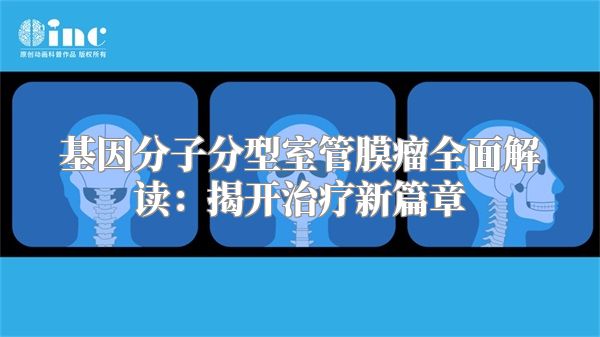 基因分子分型室管膜瘤全面解读：揭开治疗新篇章