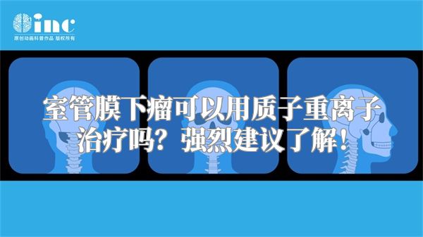 室管膜下瘤可以用质子重离子治疗吗？强烈建议了解！