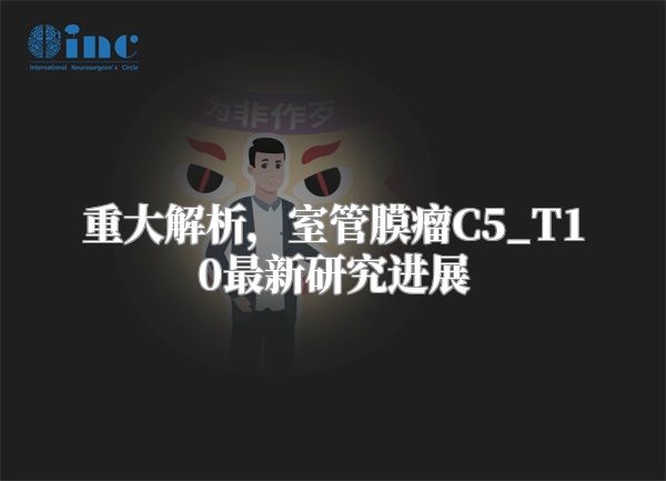 重大解析，室管膜瘤C5_T10最新研究进展