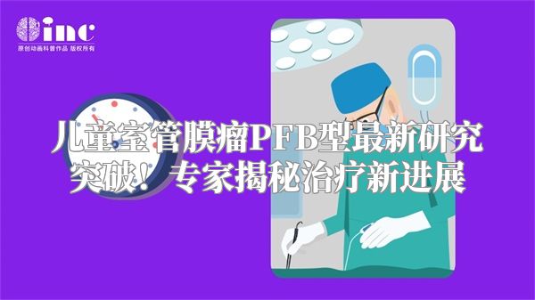 儿童室管膜瘤PFB型最新研究突破！专家揭秘治疗新进展