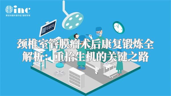 颈椎室管膜瘤术后康复锻炼全解析：重拾生机的关键之路