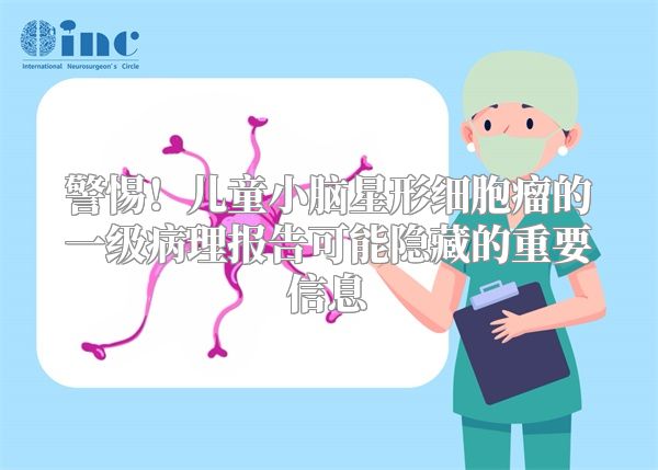 警惕！儿童小脑星形细胞瘤的一级病理报告可能隐藏的重要信息