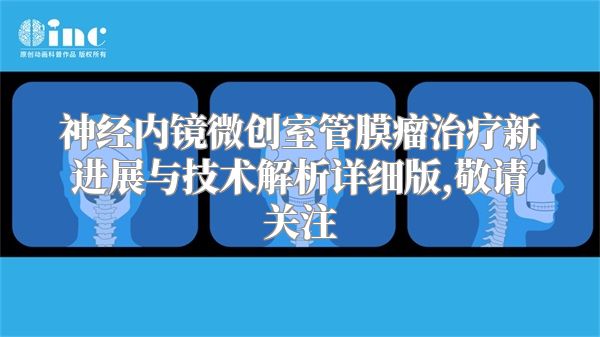 神经内镜微创室管膜瘤治疗新进展与技术解析详细版,敬请关注